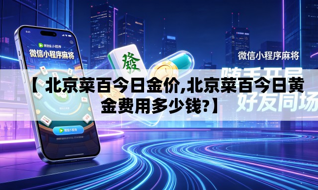 【 北京菜百今日金价,北京菜百今日黄金费用多少钱?】