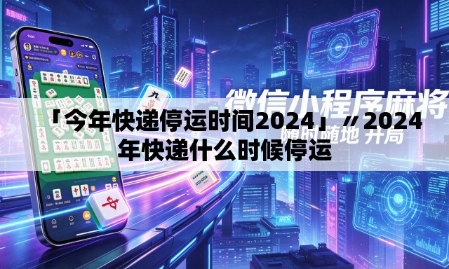 「今年快递停运时间2024」〃2024年快递什么时候停运