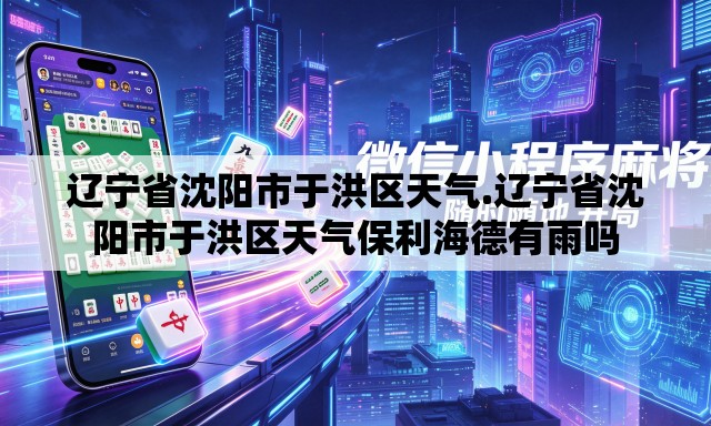 辽宁省沈阳市于洪区天气.辽宁省沈阳市于洪区天气保利海德有雨吗