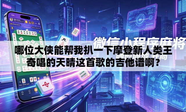 哪位大侠能帮我扒一下摩登新人类王奇唱的天晴这首歌的吉他谱啊？