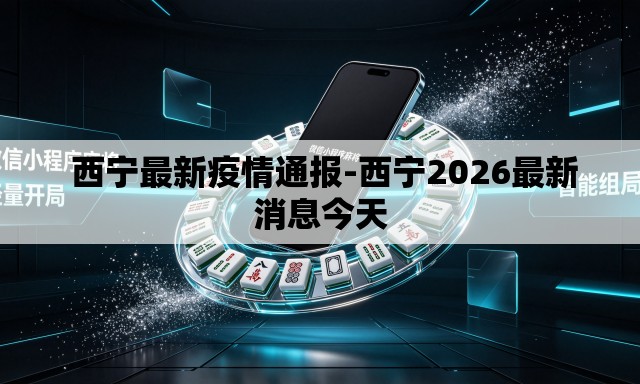  西宁最新疫情通报-西宁2026最新消息今天