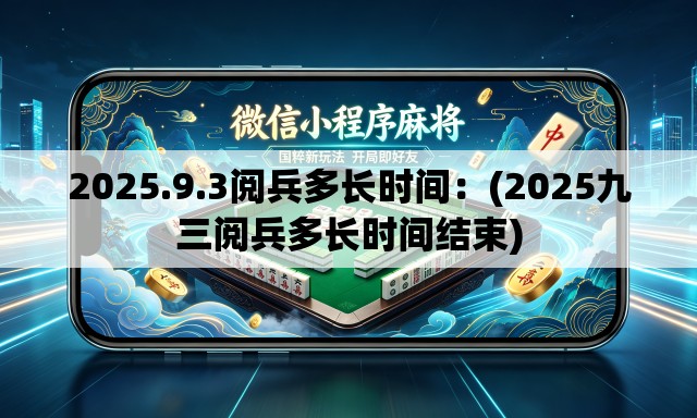 2025.9.3阅兵多长时间:(2025九三阅兵多长时间结束) 2025.9.3阅兵多长时间:(2025九三阅兵多长时间结束)