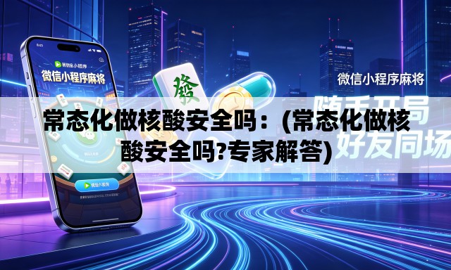 常态化做核酸安全吗：(常态化做核酸安全吗?专家解答)