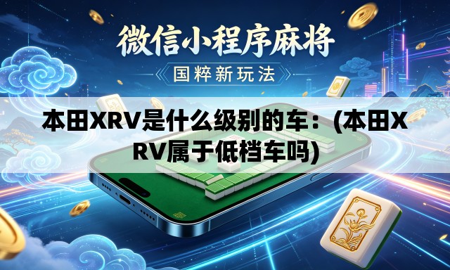 本田XRV是什么级别的车：(本田XRV属于低档车吗)