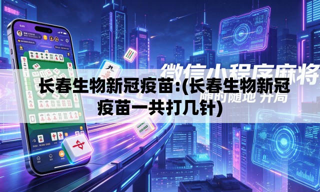   长春生物新冠疫苗:(长春生物新冠疫苗一共打几针)
