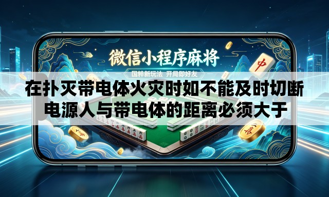 在扑灭带电体火灾时如不能及时切断电源人与带电体的距离必须大于 在扑灭带电体火灾时如不能及时切断电源人与带电体的距离必须大于
