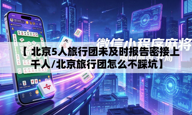 【 北京5人旅行团未及时报告密接上千人/北京旅行团怎么不踩坑】 【 北京5人旅行团未及时报告密接上千人/北京旅行团怎么不踩坑】