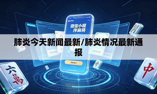 肺炎今天新闻最新/肺炎情况最新通报 肺炎今天新闻最新/肺炎情况最新通报