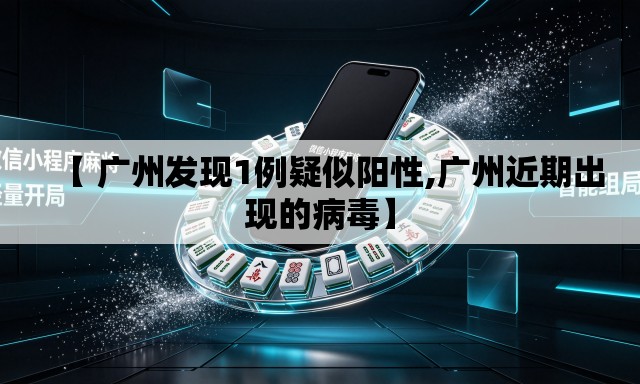 【 广州发现1例疑似阳性,广州近期出现的病毒】 【 广州发现1例疑似阳性,广州近期出现的病毒】