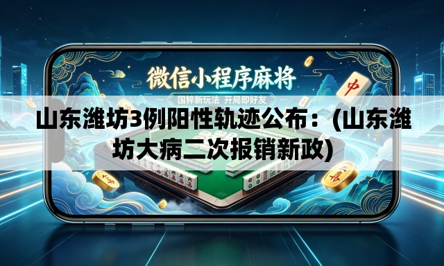 山东潍坊3例阳性轨迹公布：(山东潍坊大病二次报销新政)