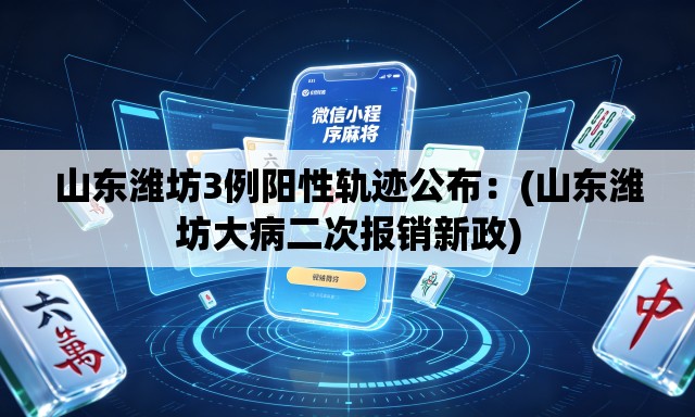 山东潍坊3例阳性轨迹公布：(山东潍坊大病二次报销新政)