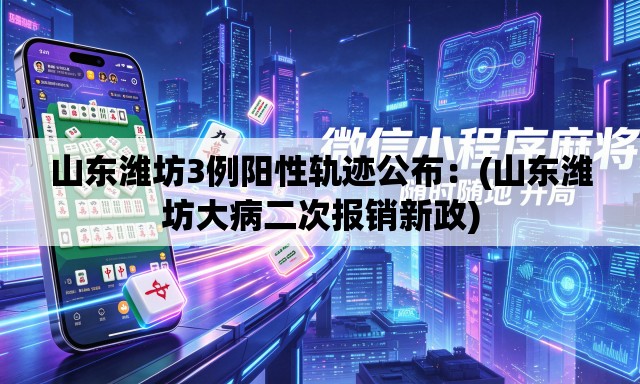 山东潍坊3例阳性轨迹公布：(山东潍坊大病二次报销新政)