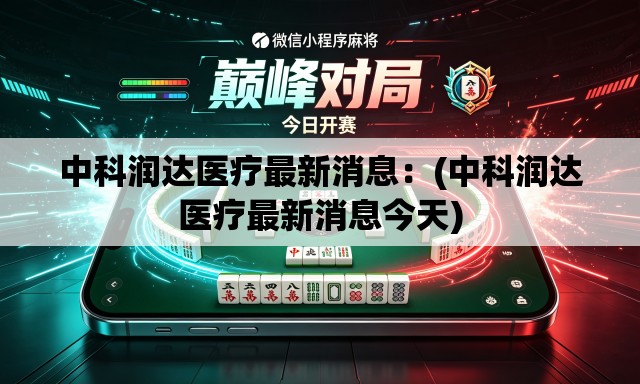 中科润达医疗最新消息：(中科润达医疗最新消息今天)