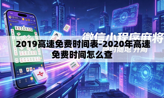 2019高速免费时间表-2020年高速免费时间怎么查 2019高速免费时间表-2020年高速免费时间怎么查