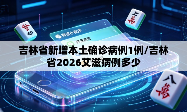 吉林省新增本土确诊病例1例/吉林省2026艾滋病例多少 吉林省新增本土确诊病例1例/吉林省2026艾滋病例多少