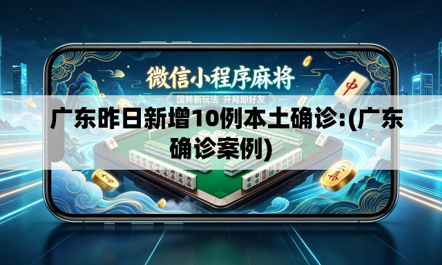 广东昨日新增10例本土确诊:(广东确诊案例) 广东昨日新增10例本土确诊:(广东确诊案例)