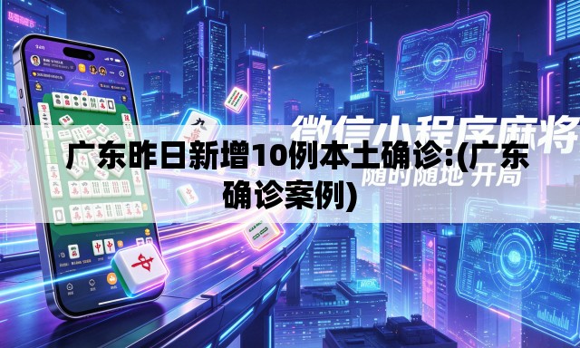 广东昨日新增10例本土确诊:(广东确诊案例) 广东昨日新增10例本土确诊:(广东确诊案例)