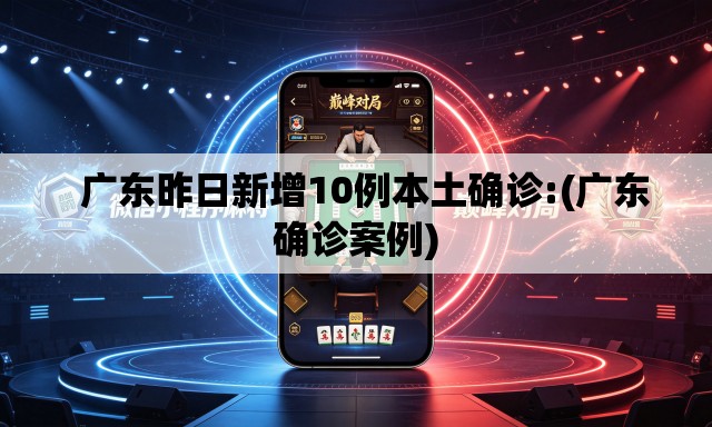 广东昨日新增10例本土确诊:(广东确诊案例) 广东昨日新增10例本土确诊:(广东确诊案例)