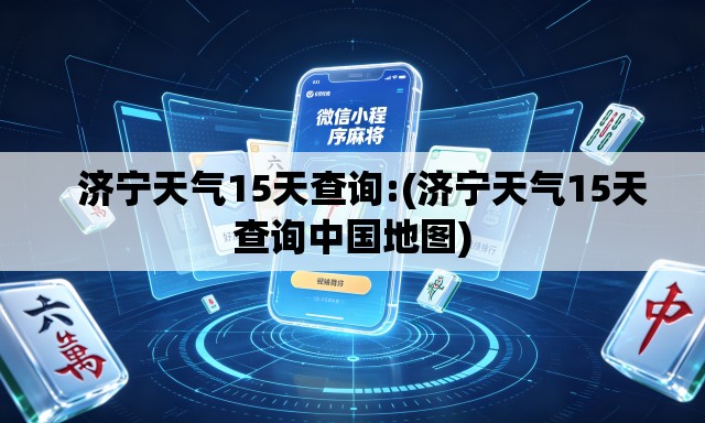   济宁天气15天查询:(济宁天气15天查询中国地图)