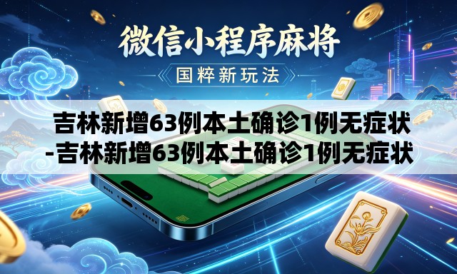  吉林新增63例本土确诊1例无症状-吉林新增63例本土确诊1例无症状病例