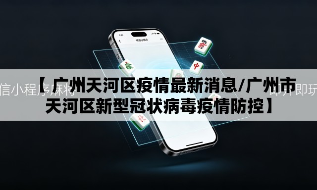 【 广州天河区疫情最新消息/广州市天河区新型冠状病毒疫情防控】