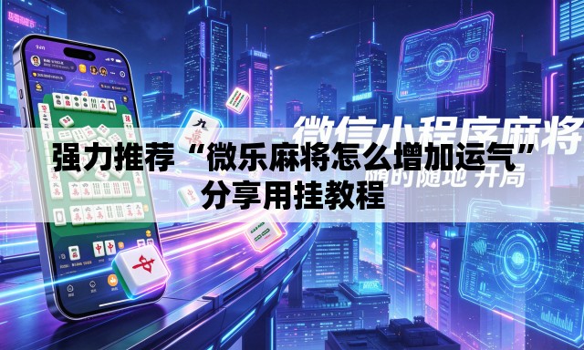 强力推荐“微乐麻将怎么增加运气”分享用挂教程