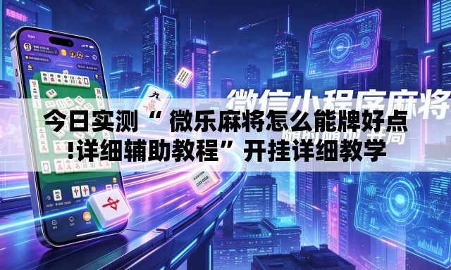 今日实测“ 微乐麻将怎么能牌好点!详细辅助教程	”开挂详细教学