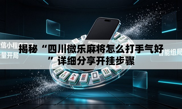 揭秘“四川微乐麻将怎么打手气好”详细分享开挂步骤