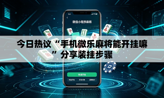 今日热议“手机微乐麻将能开挂嘛”分享装挂步骤