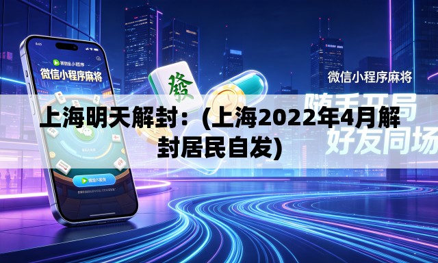 上海明天解封：(上海2022年4月解封居民自发)