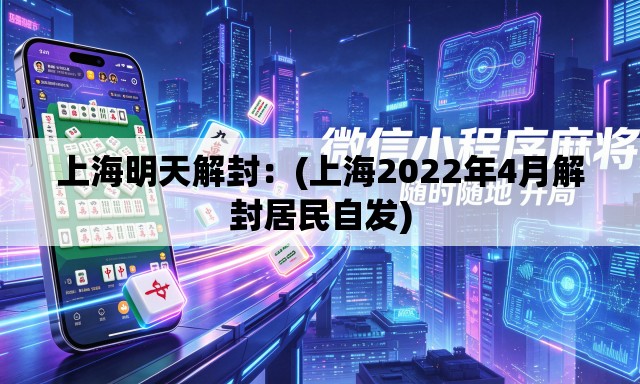 上海明天解封:(上海2022年4月解封居民自发) 上海明天解封:(上海2022年4月解封居民自发)