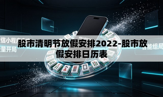  股市清明节放假安排2022-股市放假安排日历表
