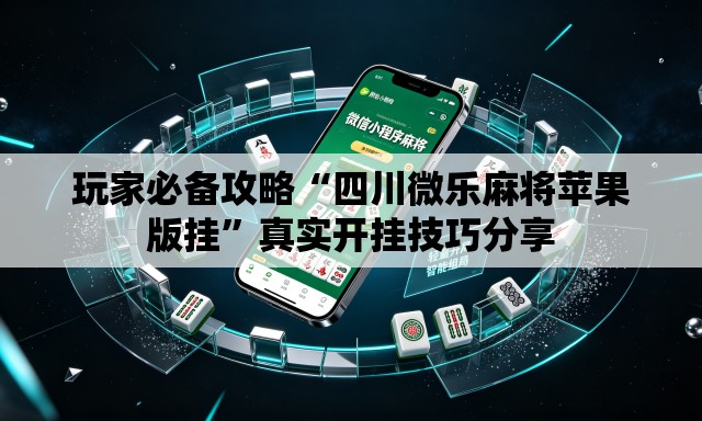 玩家必备攻略“四川微乐麻将苹果版挂”真实开挂技巧分享