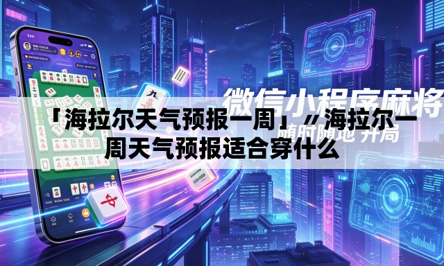 「海拉尔天气预报一周」〃海拉尔一周天气预报适合穿什么 「海拉尔天气预报一周」〃海拉尔一周天气预报适合穿什么