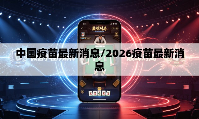 中国疫苗最新消息/2026疫苗最新消息 中国疫苗最新消息/2026疫苗最新消息