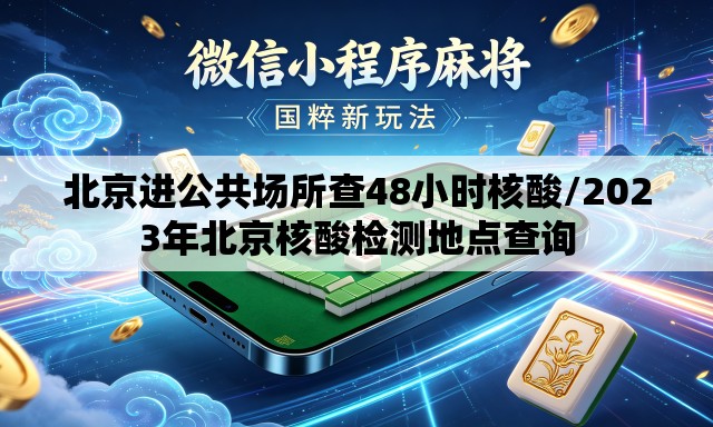北京进公共场所查48小时核酸/2023年北京核酸检测地点查询 北京进公共场所查48小时核酸/2023年北京核酸检测地点查询