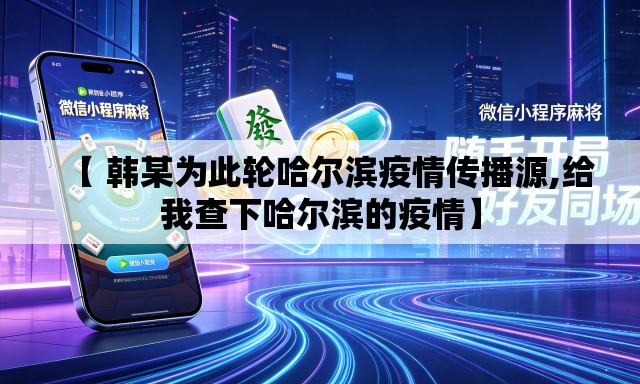 【 韩某为此轮哈尔滨疫情传播源,给我查下哈尔滨的疫情】 【 韩某为此轮哈尔滨疫情传播源,给我查下哈尔滨的疫情】