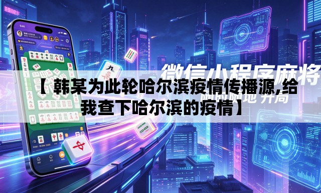 【 韩某为此轮哈尔滨疫情传播源,给我查下哈尔滨的疫情】 【 韩某为此轮哈尔滨疫情传播源,给我查下哈尔滨的疫情】