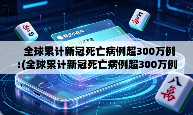   全球累计新冠死亡病例超300万例:(全球累计新冠死亡病例超300万例是真的吗)