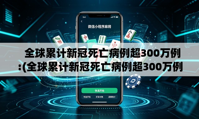   全球累计新冠死亡病例超300万例:(全球累计新冠死亡病例超300万例是真的吗)