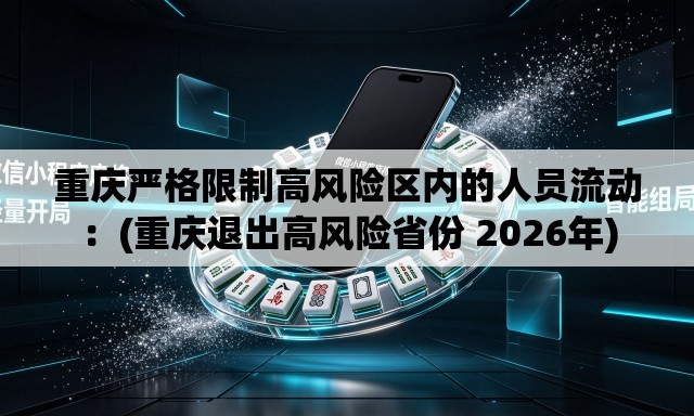 重庆严格限制高风险区内的人员流动:(重庆退出高风险省份 2026年) 重庆严格限制高风险区内的人员流动:(重庆退出高风险省份 2026年)