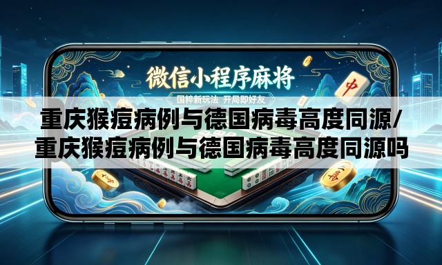重庆猴痘病例与德国病毒高度同源/重庆猴痘病例与德国病毒高度同源吗 重庆猴痘病例与德国病毒高度同源/重庆猴痘病例与德国病毒高度同源吗