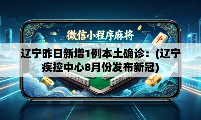 辽宁昨日新增1例本土确诊：(辽宁疾控中心8月份发布新冠)