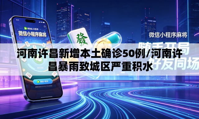 河南许昌新增本土确诊50例/河南许昌暴雨致城区严重积水