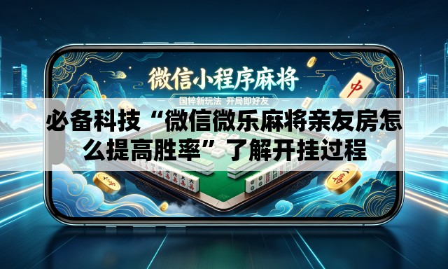 必备科技“微信微乐麻将亲友房怎么提高胜率”了解开挂过程