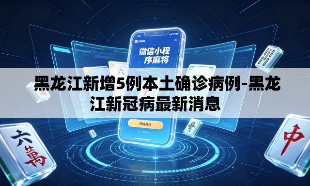  黑龙江新增5例本土确诊病例-黑龙江新冠病最新消息