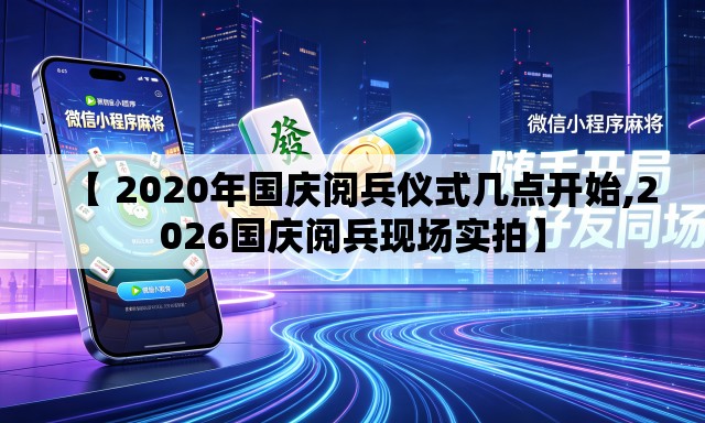 【 2020年国庆阅兵仪式几点开始,2026国庆阅兵现场实拍】