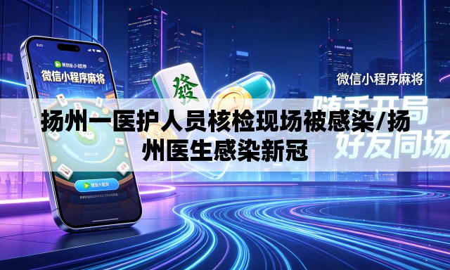 扬州一医护人员核检现场被感染/扬州医生感染新冠