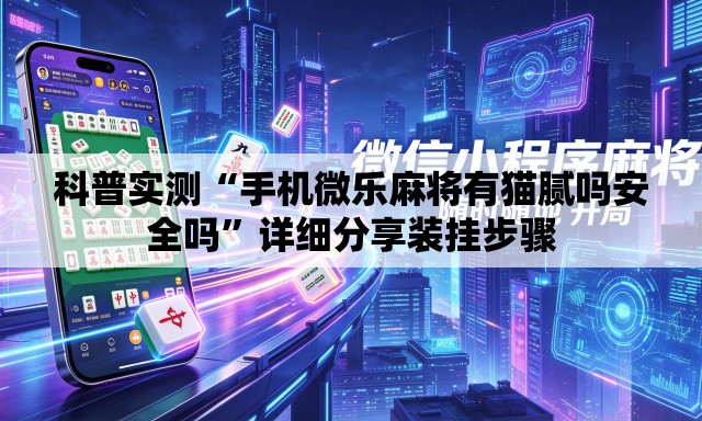 科普实测“手机微乐麻将有猫腻吗安全吗”详细分享装挂步骤
