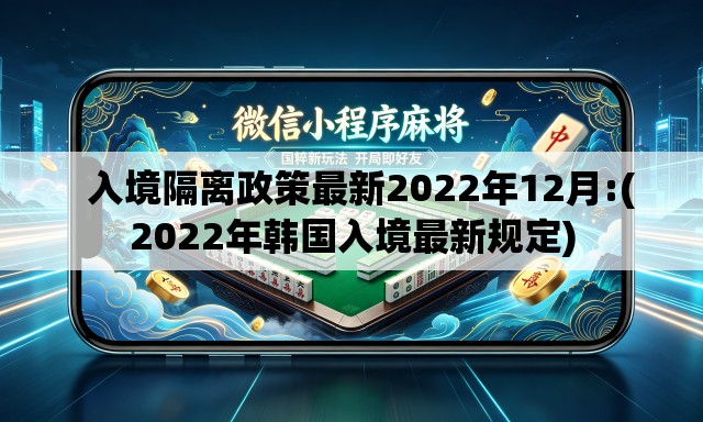 入境隔离政策最新2022年12月:(2022年韩国入境最新规定) 入境隔离政策最新2022年12月:(2022年韩国入境最新规定)